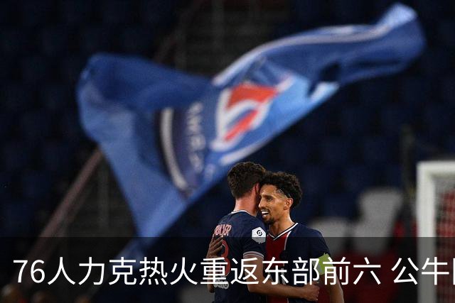 76人力克热火重返东部前六 公牛险胜开拓者